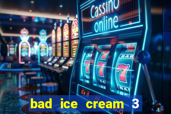 bad ice cream 3 no jogos 360